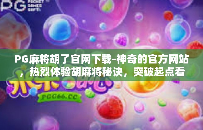 PG麻将胡了官网下载-神奇的官方网站，热烈体验胡麻将秘诀，突破起点看新动向-PG麻将胡了官网下载
