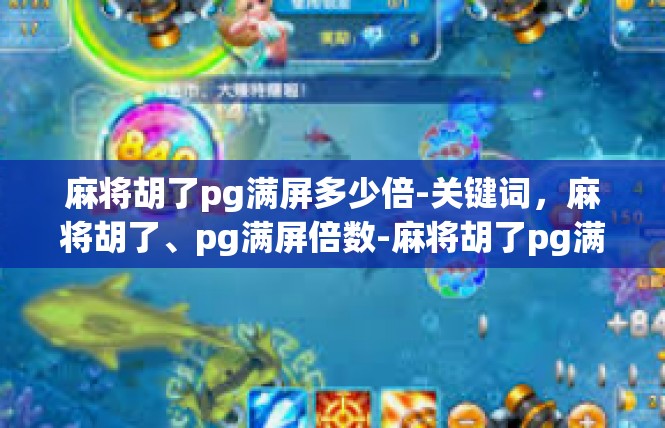 麻将胡了pg满屏多少倍-关键词，麻将胡了、pg满屏倍数-麻将胡了pg满屏多少倍