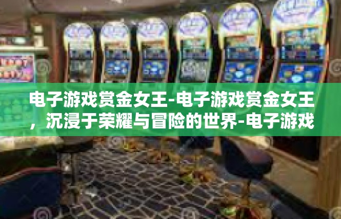 电子游戏赏金女王-电子游戏赏金女王，沉浸于荣耀与冒险的世界-电子游戏赏金女王