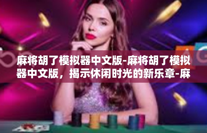 麻将胡了模拟器中文版-麻将胡了模拟器中文版，揭示休闲时光的新乐章-麻将胡了模拟器中文版