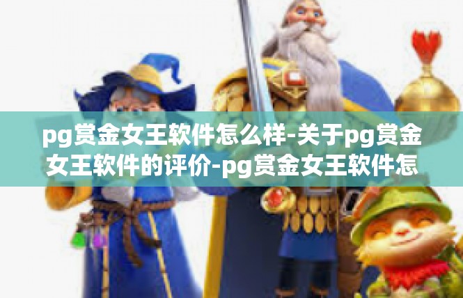 pg赏金女王软件怎么样-关于pg赏金女王软件的评价-pg赏金女王软件怎么样