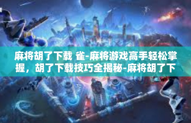 麻将胡了下载 雀-麻将游戏高手轻松掌握，胡了下载技巧全揭秘-麻将胡了下载 雀