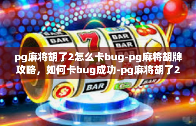 pg麻将胡了2怎么卡bug-pg麻将胡牌攻略，如何卡bug成功-pg麻将胡了2怎么卡bug