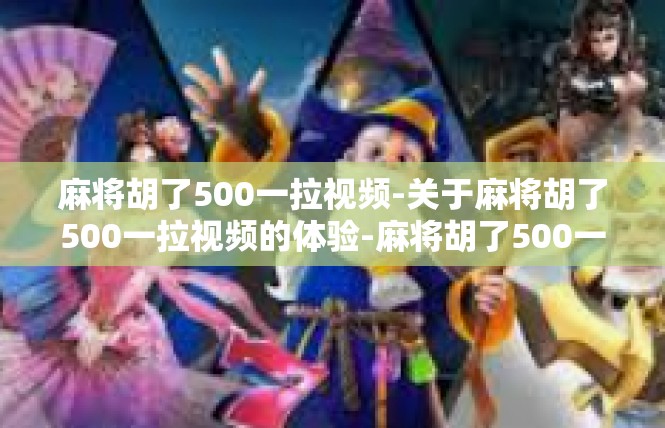 麻将胡了500一拉视频-关于麻将胡了500一拉视频的体验-麻将胡了500一拉视频