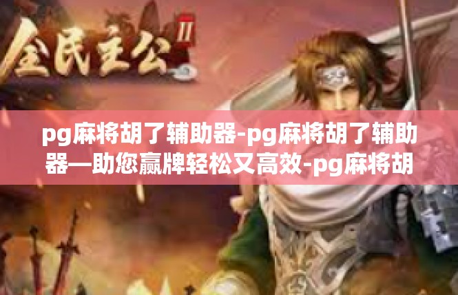 pg麻将胡了辅助器-pg麻将胡了辅助器—助您赢牌轻松又高效-pg麻将胡了辅助器