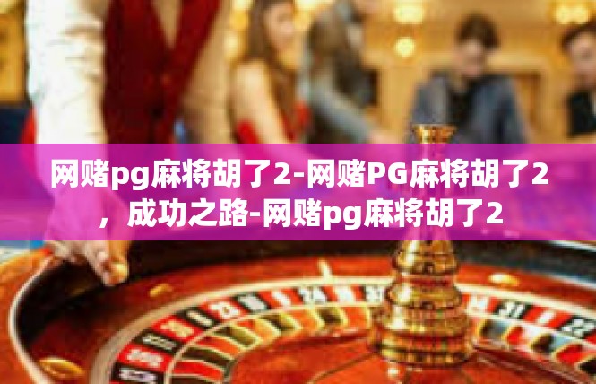 网赌pg麻将胡了2-网赌PG麻将胡了2，成功之路-网赌pg麻将胡了2