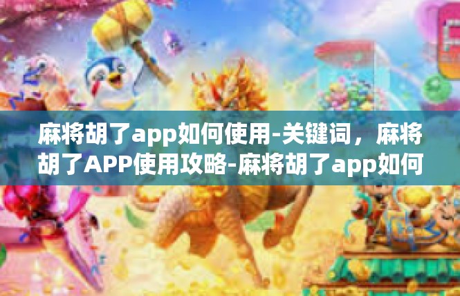 麻将胡了app如何使用-关键词，麻将胡了APP使用攻略-麻将胡了app如何使用