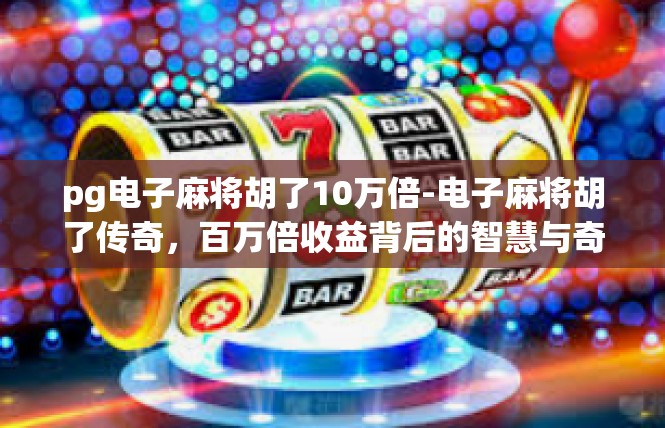 pg电子麻将胡了10万倍-电子麻将胡了传奇，百万倍收益背后的智慧与奇迹-pg电子麻将胡了10万倍