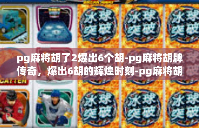 pg麻将胡了2爆出6个胡-pg麻将胡牌传奇，爆出6胡的辉煌时刻-pg麻将胡了2爆出6个胡