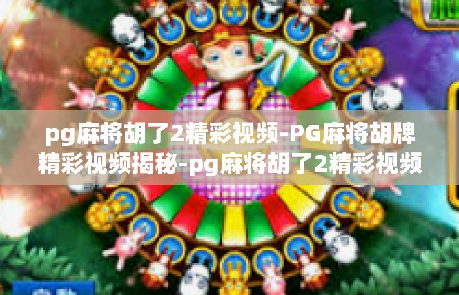pg麻将胡了2精彩视频-PG麻将胡牌精彩视频揭秘-pg麻将胡了2精彩视频