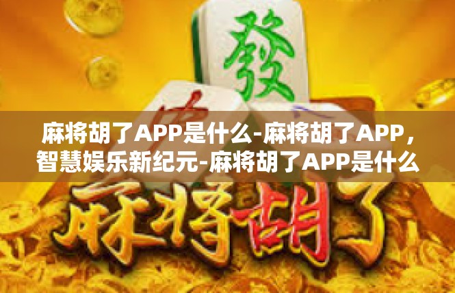麻将胡了APP是什么-麻将胡了APP，智慧娱乐新纪元-麻将胡了APP是什么
