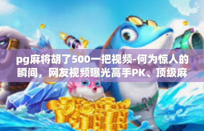 pg麻将胡了500一把视频-何为惊人的瞬间，网友视频曝光高手PK、顶级麻将胡牌场面500一把的神秘传奇-pg麻将胡了500一把视频