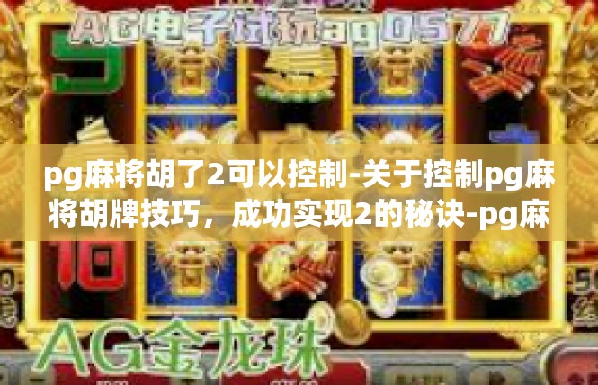 pg麻将胡了2可以控制-关于控制pg麻将胡牌技巧，成功实现2的秘诀-pg麻将胡了2可以控制