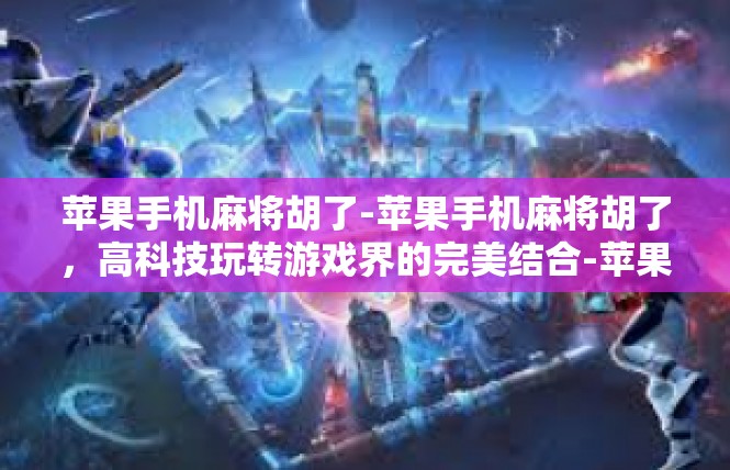 苹果手机麻将胡了-苹果手机麻将胡了，高科技玩转游戏界的完美结合-苹果手机麻将胡了