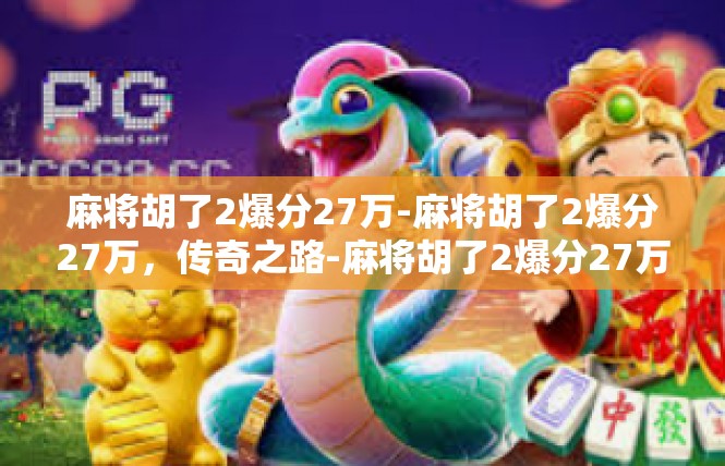 麻将胡了2爆分27万-麻将胡了2爆分27万，传奇之路-麻将胡了2爆分27万
