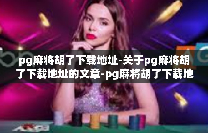 pg麻将胡了下载地址-关于pg麻将胡了下载地址的文章-pg麻将胡了下载地址