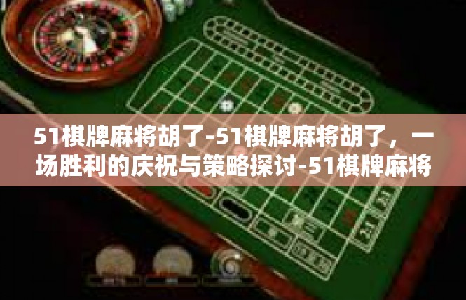 51棋牌麻将胡了-51棋牌麻将胡了，一场胜利的庆祝与策略探讨-51棋牌麻将胡了