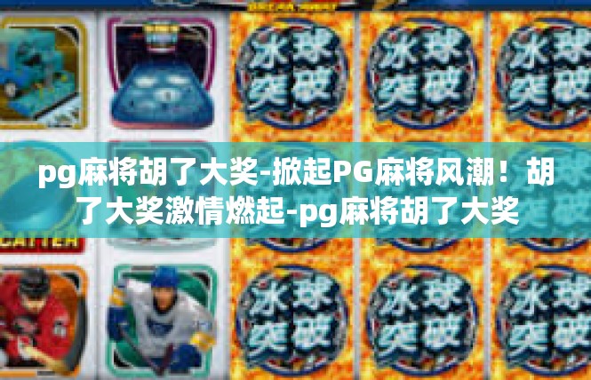 pg麻将胡了大奖-掀起PG麻将风潮！胡了大奖激情燃起-pg麻将胡了大奖