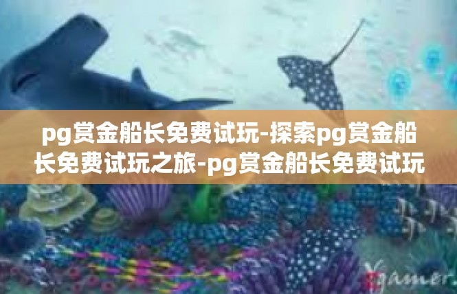 pg赏金船长免费试玩-探索pg赏金船长免费试玩之旅-pg赏金船长免费试玩