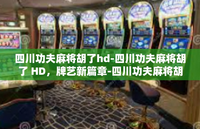 四川功夫麻将胡了hd-四川功夫麻将胡了 HD，牌艺新篇章-四川功夫麻将胡了hd