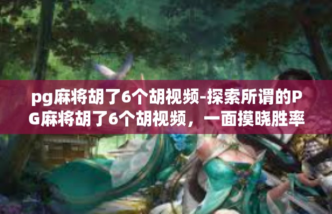 pg麻将胡了6个胡视频-探索所谓的PG麻将胡了6个胡视频，一面摸晓胜率的手戏风雅-pg麻将胡了6个胡视频