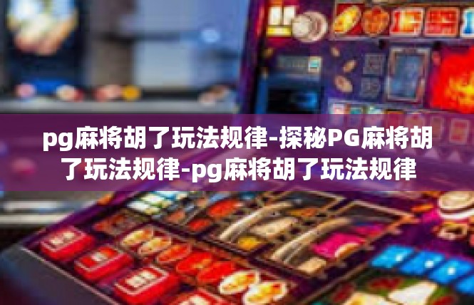 pg麻将胡了玩法规律-探秘PG麻将胡了玩法规律-pg麻将胡了玩法规律