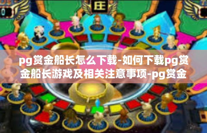 pg赏金船长怎么下载-如何下载pg赏金船长游戏及相关注意事项-pg赏金船长怎么下载