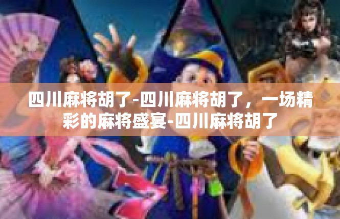 四川麻将胡了-四川麻将胡了，一场精彩的麻将盛宴-四川麻将胡了