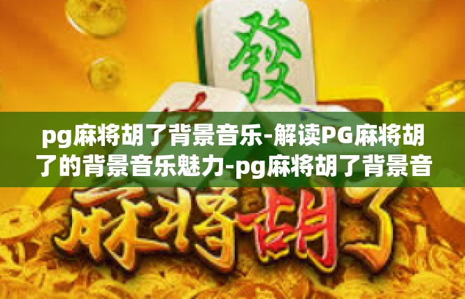 pg麻将胡了背景音乐-解读PG麻将胡了的背景音乐魅力-pg麻将胡了背景音乐