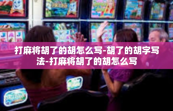 打麻将胡了的胡怎么写-胡了的胡字写法-打麻将胡了的胡怎么写
