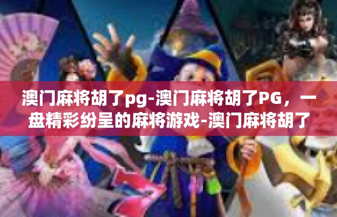 澳门麻将胡了pg-澳门麻将胡了PG，一盘精彩纷呈的麻将游戏-澳门麻将胡了pg