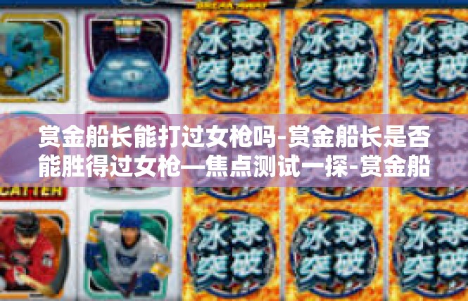 赏金船长能打过女枪吗-赏金船长是否能胜得过女枪—焦点测试一探-赏金船长能打过女枪吗
