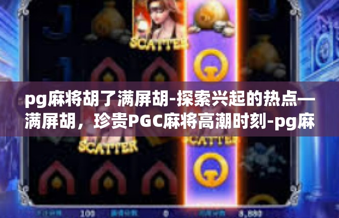 pg麻将胡了满屏胡-探索兴起的热点—满屏胡，珍贵PGC麻将高潮时刻-pg麻将胡了满屏胡