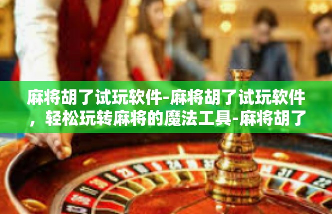麻将胡了试玩软件-麻将胡了试玩软件，轻松玩转麻将的魔法工具-麻将胡了试玩软件