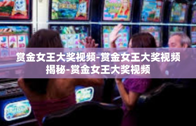 赏金女王大奖视频-赏金女王大奖视频揭秘-赏金女王大奖视频