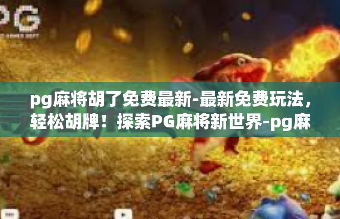 pg麻将胡了免费最新-最新免费玩法，轻松胡牌！探索PG麻将新世界-pg麻将胡了免费最新