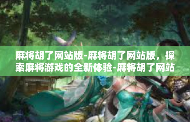 麻将胡了网站版-麻将胡了网站版，探索麻将游戏的全新体验-麻将胡了网站版