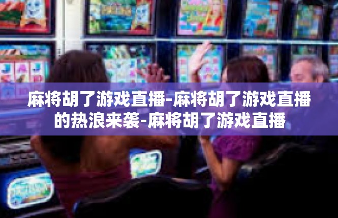 麻将胡了游戏直播-麻将胡了游戏直播的热浪来袭-麻将胡了游戏直播