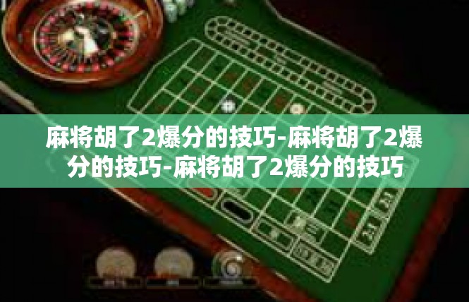麻将胡了2爆分的技巧-麻将胡了2爆分的技巧-麻将胡了2爆分的技巧