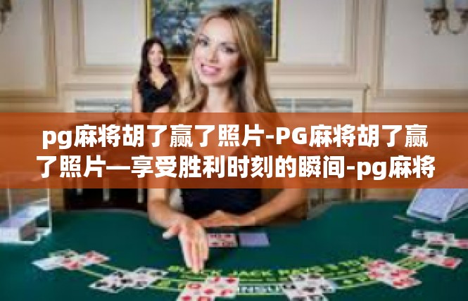 pg麻将胡了赢了照片-PG麻将胡了赢了照片—享受胜利时刻的瞬间-pg麻将胡了赢了照片