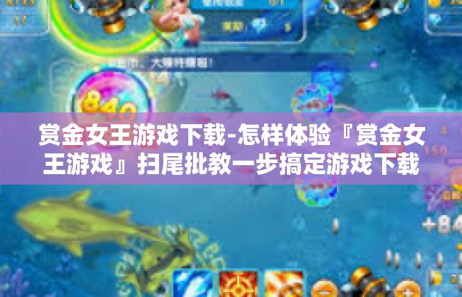 赏金女王游戏下载-怎样体验『赏金女王游戏』扫尾批教一步搞定游戏下载技巧-赏金女王游戏下载