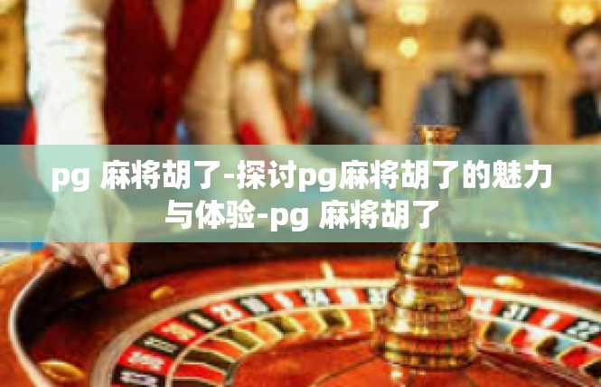 pg 麻将胡了-探讨pg麻将胡了的魅力与体验-pg 麻将胡了