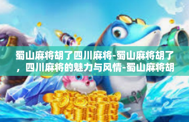 蜀山麻将胡了四川麻将-蜀山麻将胡了，四川麻将的魅力与风情-蜀山麻将胡了四川麻将