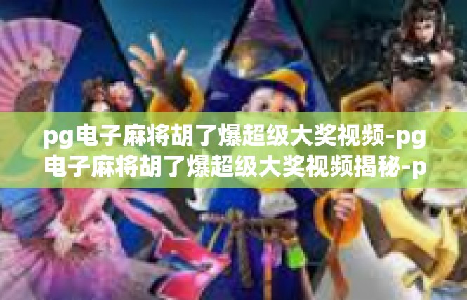 pg电子麻将胡了爆超级大奖视频-pg电子麻将胡了爆超级大奖视频揭秘-pg电子麻将胡了爆超级大奖视频