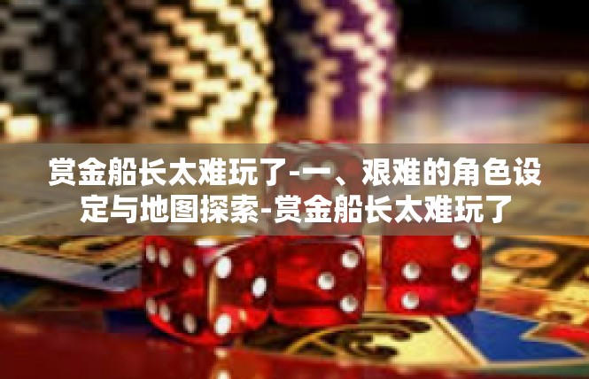 赏金船长太难玩了-一、艰难的角色设定与地图探索-赏金船长太难玩了