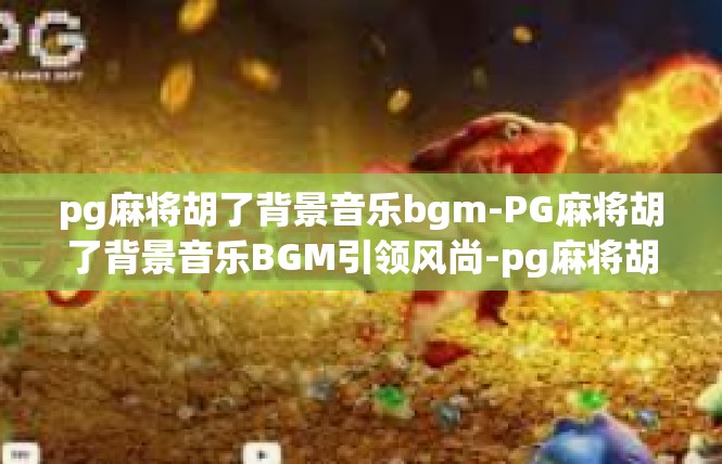 pg麻将胡了背景音乐bgm-PG麻将胡了背景音乐BGM引领风尚-pg麻将胡了背景音乐bgm