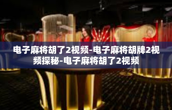 电子麻将胡了2视频-电子麻将胡牌2视频探秘-电子麻将胡了2视频