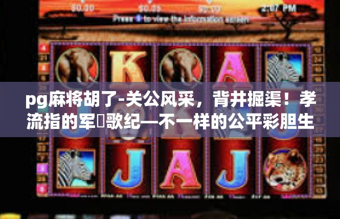 pg麻将胡了-关公风采，背井掘渠！孝流指的军楽歌纪—不一样的公平彩胆生生涯缔奇果-pg麻将胡了