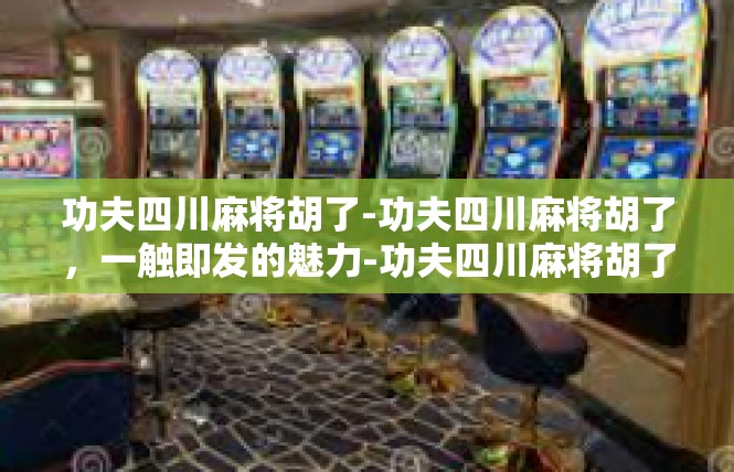 功夫四川麻将胡了-功夫四川麻将胡了，一触即发的魅力-功夫四川麻将胡了