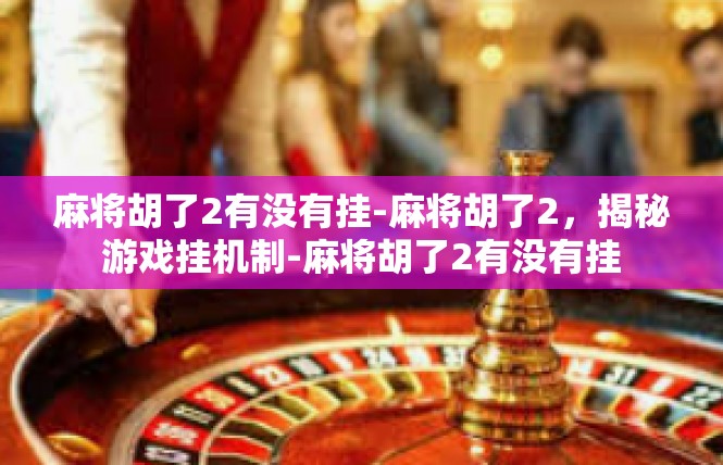 麻将胡了2有没有挂-麻将胡了2，揭秘游戏挂机制-麻将胡了2有没有挂